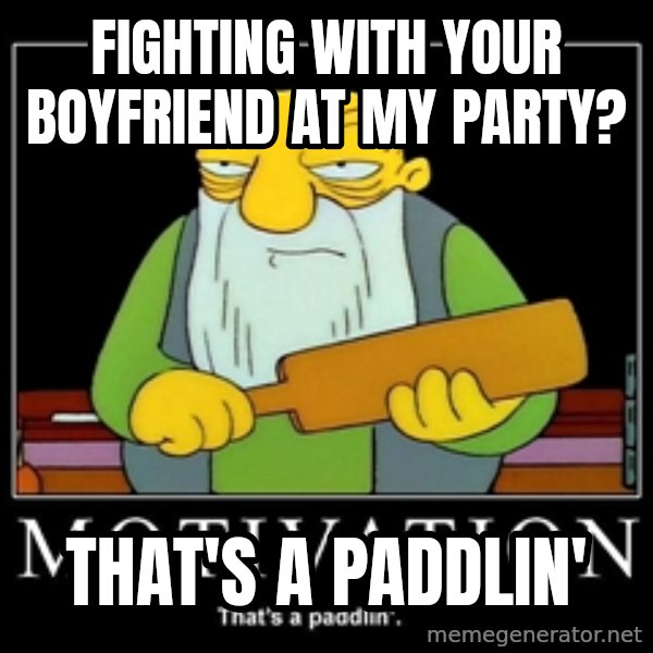 Thats a paddlin meme: fighting with your boyfriend at my party? / that's a paddlin'
