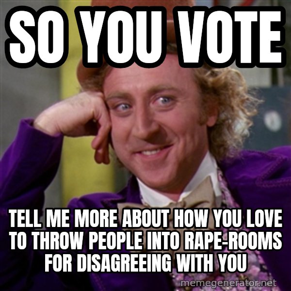 Willy Wonka meme: So you vote / Tell me more about how you love to throw people into rape-rooms for disagreeing with you