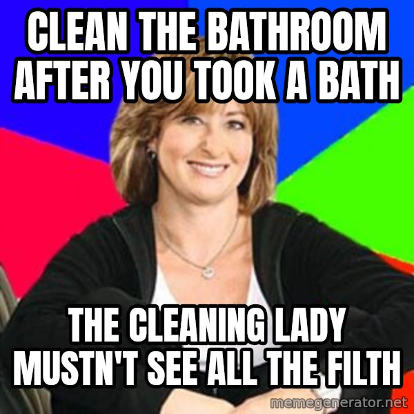 Sheltering Suburban Mom meme: clean the bathroom after you took a bath / the cleaning lady mustn't see all the filth