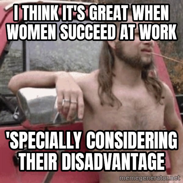 Almost Politically Correct Redneck meme: I Think it's great when women succeed at work / 'specially considering their disadvantage
