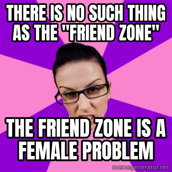 Privilege Denying Feminist meme: there is no such thing as the "friend zone" / the friend zone is a female problem