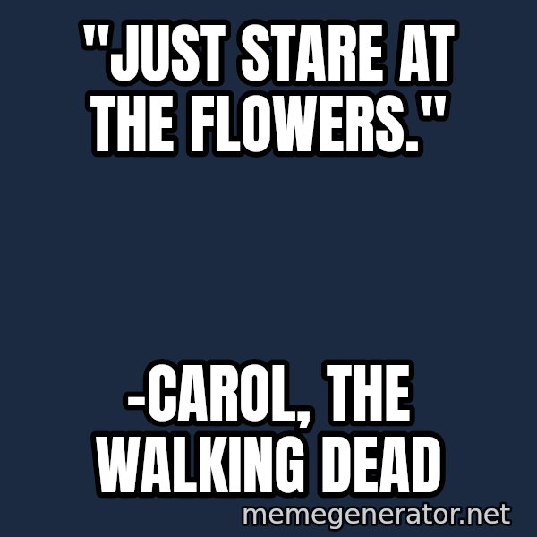 Look At The Flowers meme: "Just Stare at the Flowers." / -Carol, The Walking Dead