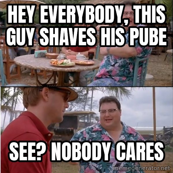See? Nobody Cares meme: hey everybody, this guy shaves his pube / see? nobody cares