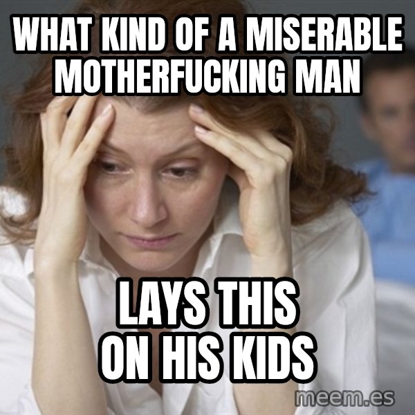 Single Mom meme: What kind of a miserable motherfucking man / Lays this on his kids