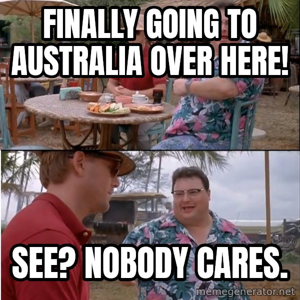 See? Nobody Cares meme: Finally going to Australia over here! / see? Nobody cares.