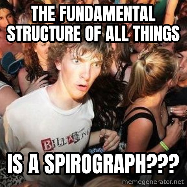 Sudden Realization Ralph meme: the fundamental structure of all things / is a spirograph???
