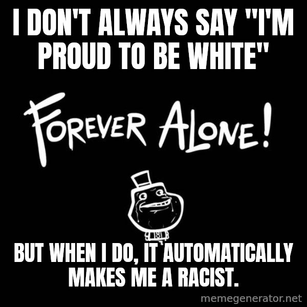 The Most Interesting Man In The World meme: I don't always say "I'm proud to be white" / but when I do, it automatically makes me a racist.