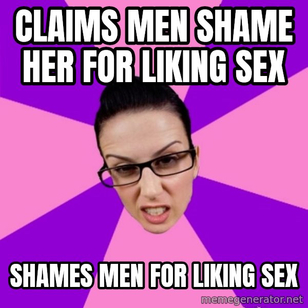 Privilege Denying Feminist meme: claims men shame her for liking sex / shames men for liking sex
