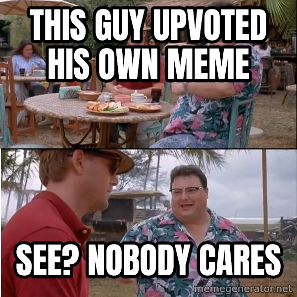 See? Nobody Cares meme: this guy upvoted his own meme / see? nobody cares