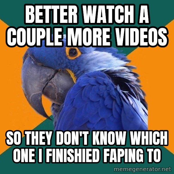 Paranoid Parrot meme: Better watch a couple more videos / So they don't know which one I finishied FAPing to