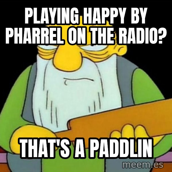 Jasper (Simpsons) meme: playing happy by pharrel on the radio? / that's a paddlin
