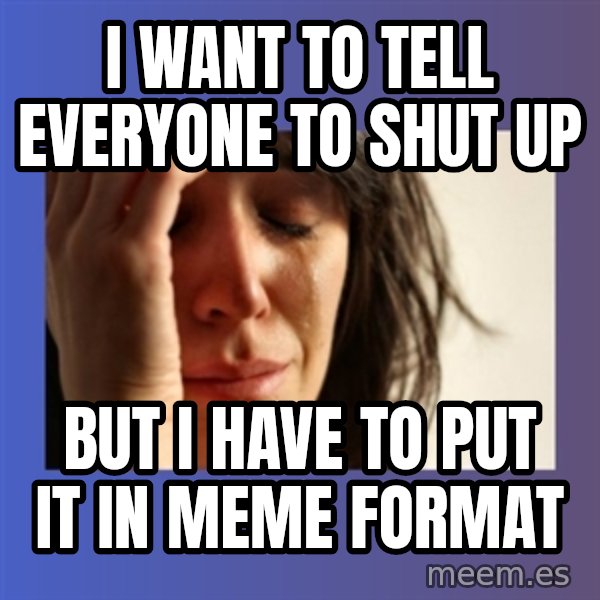 woman crying meme: I want to tell everyone to shut up / but i have to put it in meme format