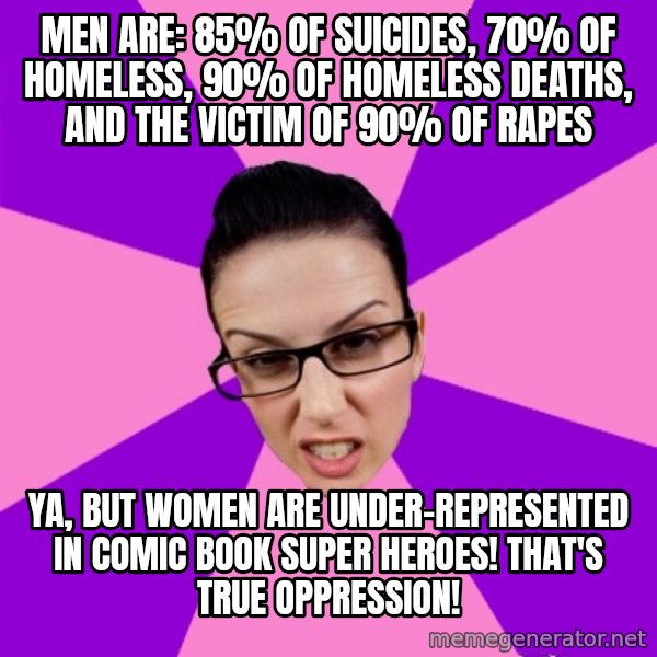 Privilege Denying Feminist meme: men are: 85% of suicides, 70% of homeless,  90% of homeless deaths, and the victim of 90% of rapes / ya, but women are under-represented in comic book super heroes!  That's true oppression!