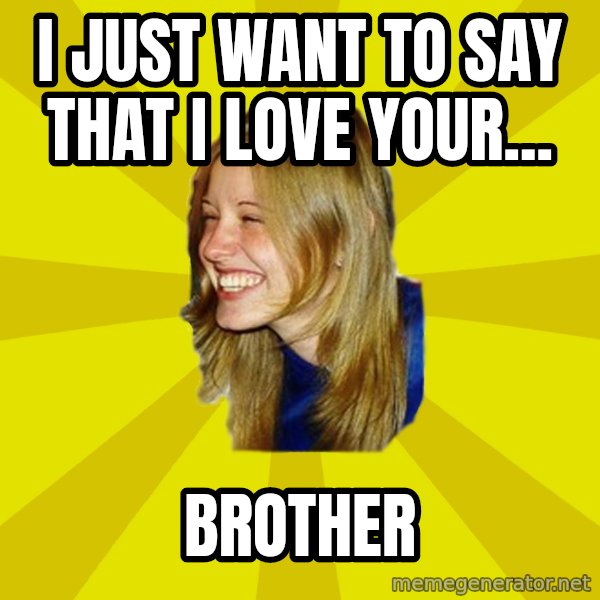 Trologirl meme: i just want to say that i love your... / brother