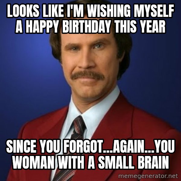 Anchorman Birthday meme: Looks like I'm wishing myself a happy birthday this year / since you forgot...again...you woman with a small brain