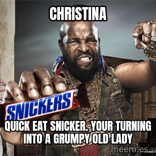 Mr T Snickers meme: Christina / Quick eat snicker. Your turning into a grumpy old lady