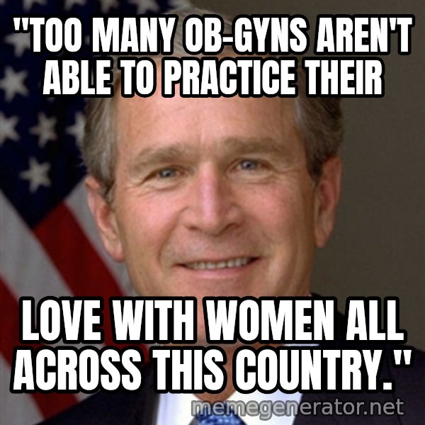 George Bush meme: "Too many OB-GYNs aren't able to practice their / love with women all across this country."