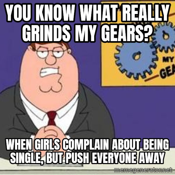 Grinds My Gears Peter Griffin meme: You know what really grinds my gears? / when girls complain about being single, but push everyone away