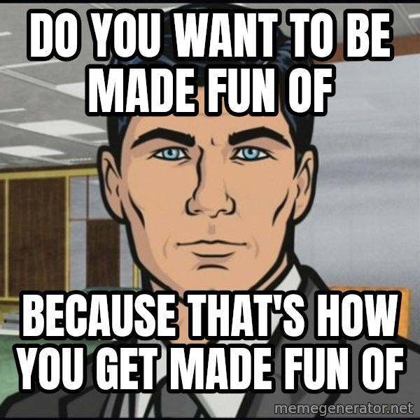 Archer meme: Do you want to be made fun of / Because that's how you get made fun of