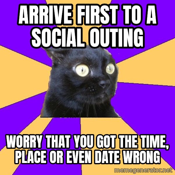 Anxiety Cat meme: Arrive first to a social outing / worry that you got the time, place or even date wrong