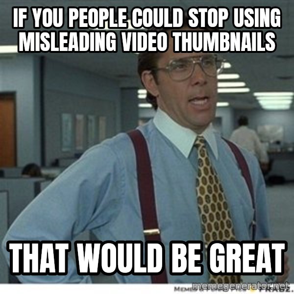 Office Space That Would Be Great meme: If you people could stop using misleading video thumbnails / that would be great