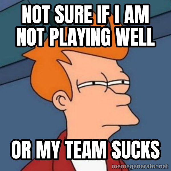 Not sure if troll meme: not sure if I am not playing well / or my team sucks