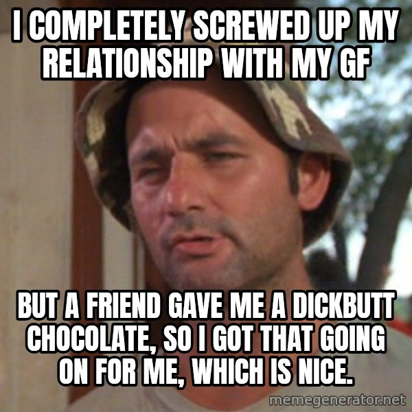 So I got that going on for me, which is nice meme: I completely screwed up my relationship with my gf / But a friend gave me a dickbutt chocolate, so i got that going on for me, which is nice.