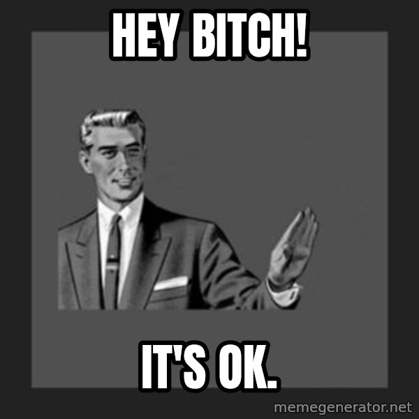 kill yourself guy meme: hey bitch! / it's ok.