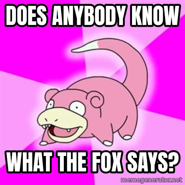 Slowpoke meme: Does anybody know / What the fox says?