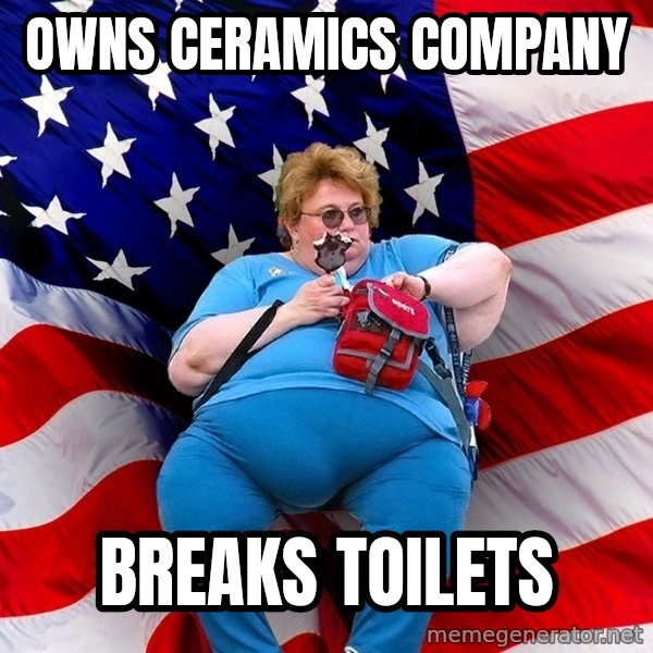 Obese American meme: owns ceramics company / breaks toilets