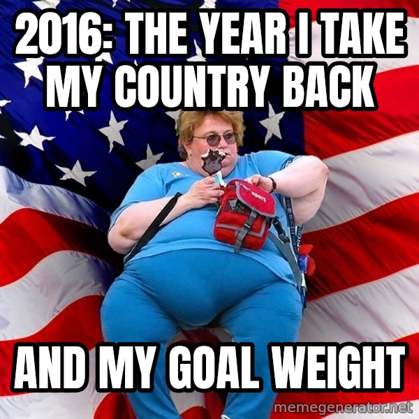 Obese American meme: 2016: the year i taKe my country back / and my goal weight