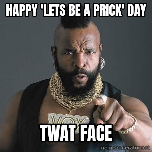 Mr T meme: Happy 'Lets Be A Prick' Day / Twat Face