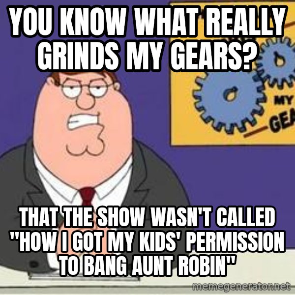 Grinds My Gears Peter Griffin meme: You know what really grinds my gears? / that the show wasn't called "how i got my kids' permission to bang aunt robin"
