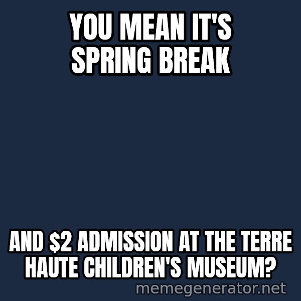 Confused Baby 1 meme: You mean it's Spring Break / AND $2 admission at the Terre Haute Children's Museum?