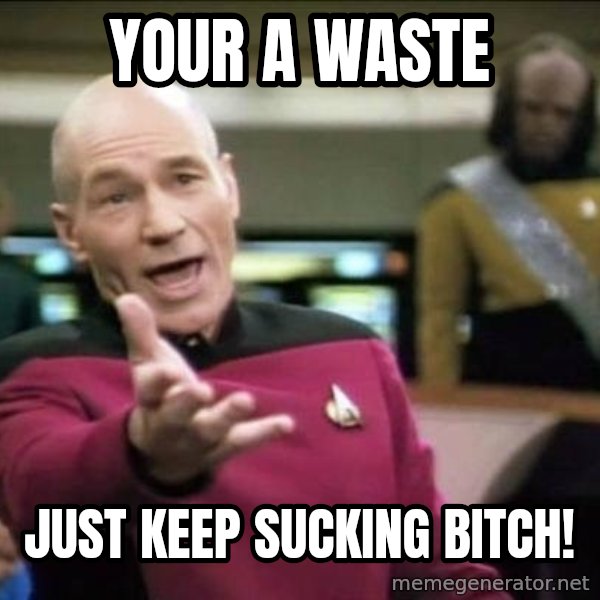 Why the fuck meme: Your a waste / Just keep sucking bitch!