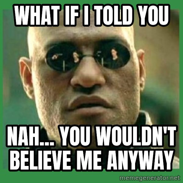 Matrix Morpheus meme: WHAT IF I TOLD YOU / NAH... YOU WOULDN'T BELIEVE ME ANYWAY