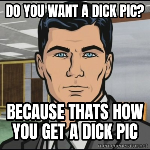 Archer meme: do you want a dick pic? / because thats how you get a dick pic