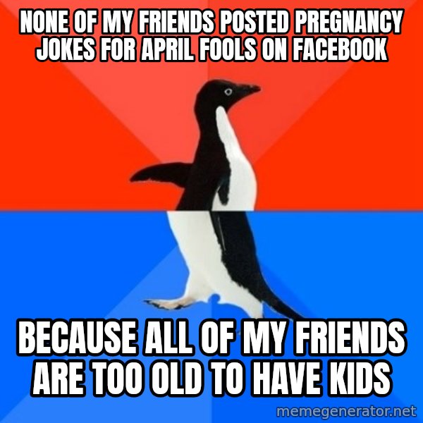 Socially Awesome Awkward Penguin meme: none of my friends posted pregnancy jokes for april fools on facebook / because all of my friends are too old to have kids