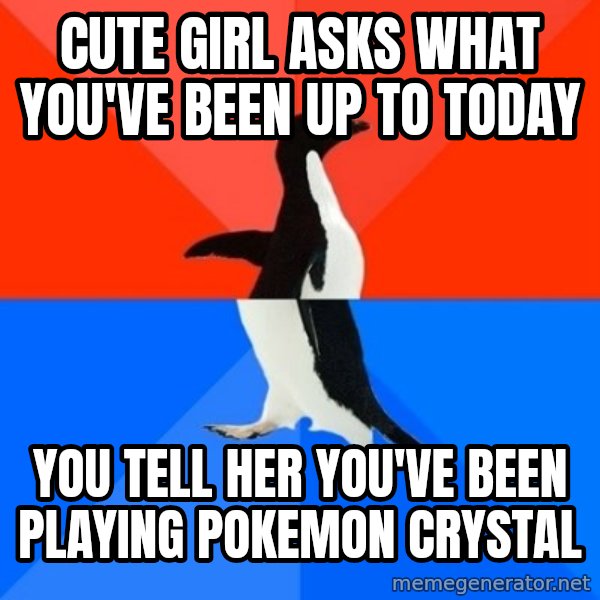 Socially Awesome Awkward Penguin meme: cute girl asks what you've been up to today / you tell her you've been playing pokemon crystal