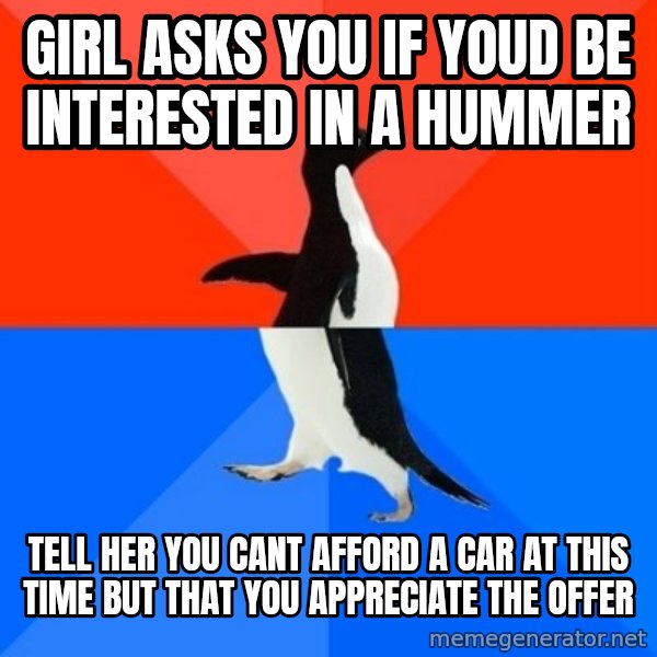 Socially Awesome Awkward Penguin meme: girl asks you if youd be interested in a hummer / tell her you cant afford a car at this time but that you appreciate the offer