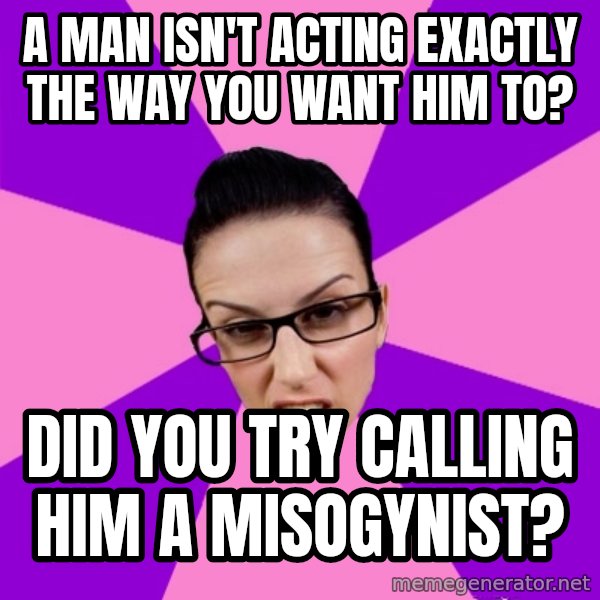 Privilege Denying Feminist meme: a man isn't acting exactly the way you want him to? / did you try calling him a misogynist?