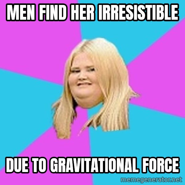 Fat Girl meme: Men find her IrresistIbLe / Due to gravitational Force