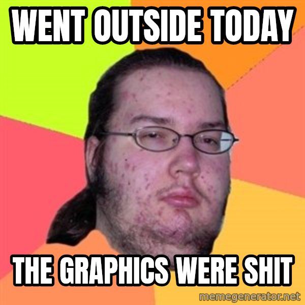 Butthurt Dweller meme: WENT OUTSIDE TODAY / THE GRAPHICS WERE SHIT