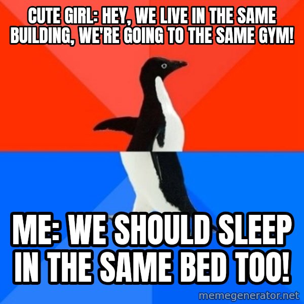 Socially Awesome Awkward Penguin meme: cUTE girl:  Hey, we live in the same building, we're going to the same gym! / me: we should sleep in the same bed too!