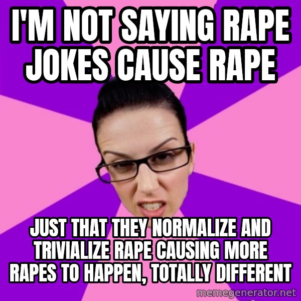 Privilege Denying Feminist meme: i'm not saying rape jokes cause rape / just that they normalize and trivialize rape causing more rapes to happen, totally different