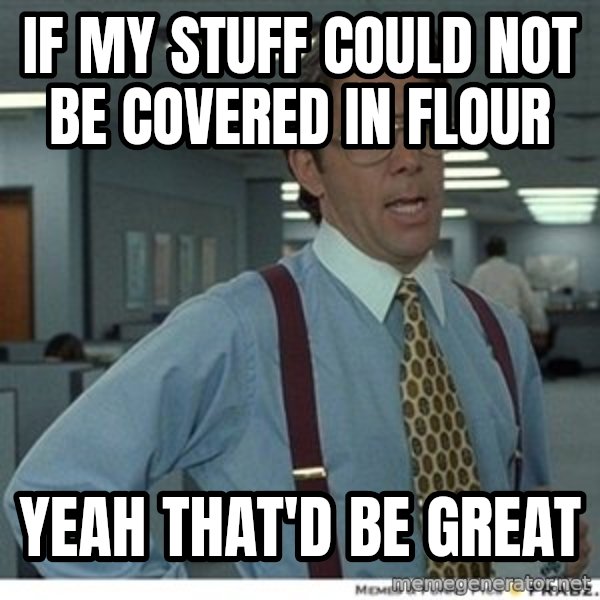 That would be great meme: If my stuff could not be covered in flour / yeah THAT'd be great