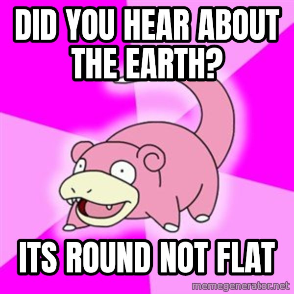 Slowpoke meme: DiD YOU HEAR ABOUT THE EARTH? / iTS ROUND NOT FLAT