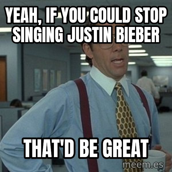 That'd be great guy meme: Yeah, if you could stop singing justin bieber / that'd be great