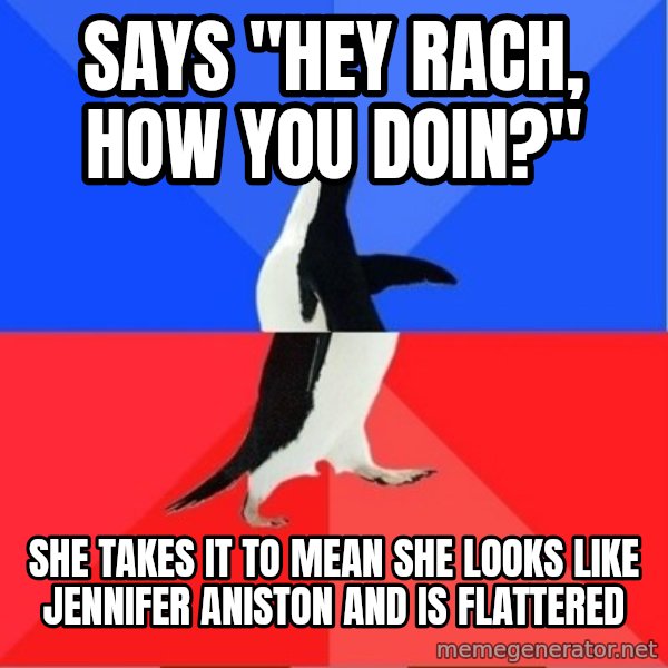 Socially Awkward to Awesome Penguin meme: SAYS "HEY RACH, HOW YOU DOIN?" / SHE TAKES IT TO MEAN SHE LOOKS LIKE JENNIFER ANISTON AND IS FLATTERED