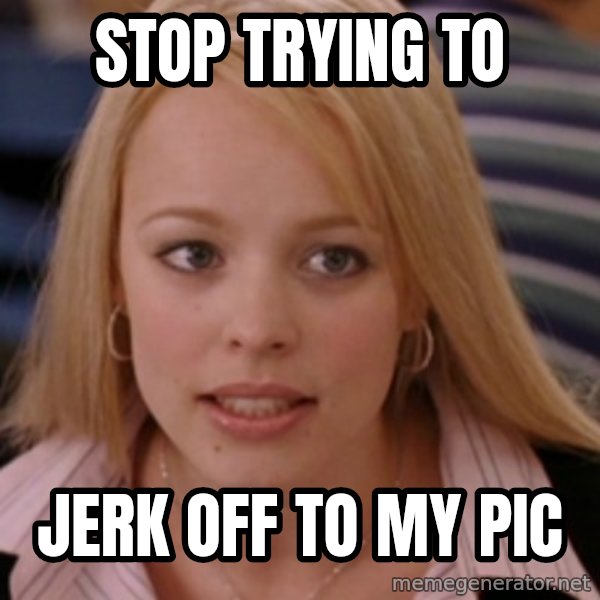 mean girls meme: stop trying to / jerk off to my pic
